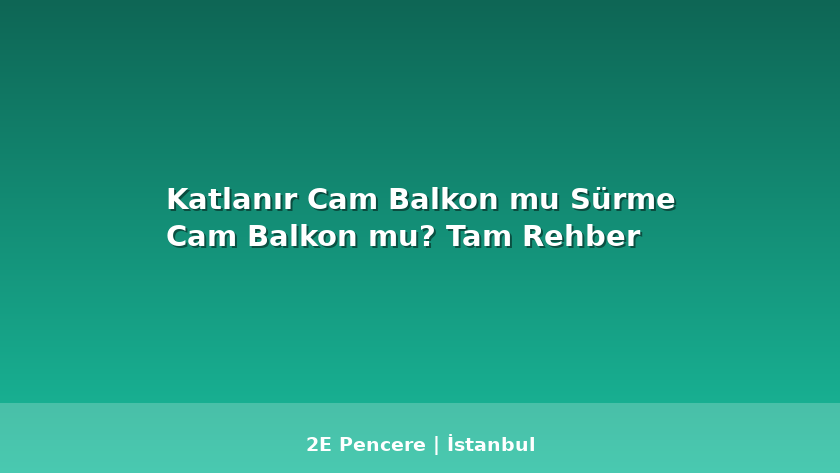 Katlanır Cam Balkon mu Sürme Cam Balkon mu? Tam Rehber - 2E Pencere Blog