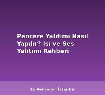 Pencere Yalıtımı Nasıl Yapılır? Isı ve Ses Yalıtımı Rehberi - 2E Pencere Blog