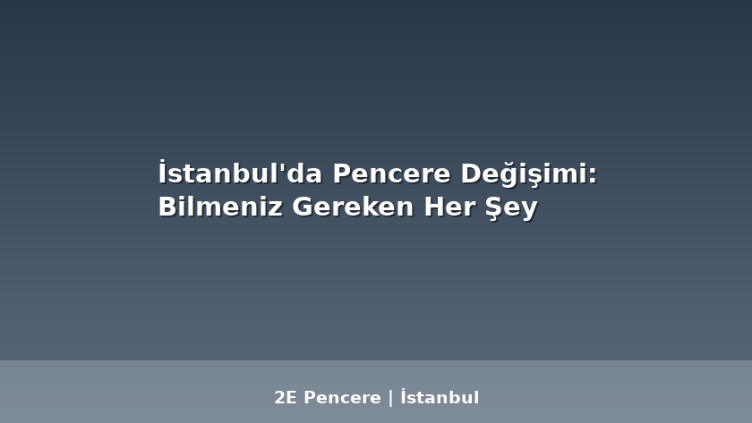 İstanbul'da Pencere Değişimi: Bilmeniz Gereken Her Şey - 2E Pencere Blog