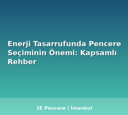 Enerji Tasarrufunda Pencere Seçiminin Önemi: Kapsamlı Rehber - 2E Pencere Blog