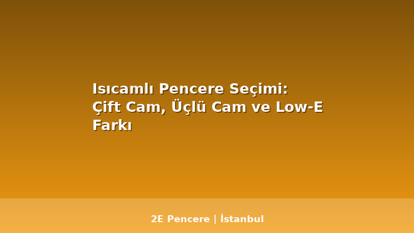 Isıcamlı Pencere Seçimi: Çift Cam, Üçlü Cam ve Low-E Farkı - 2E Pencere Blog