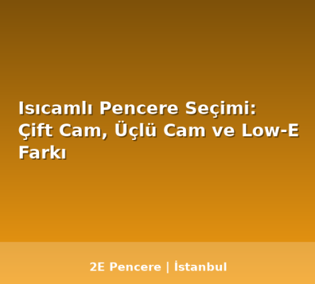 Isıcamlı Pencere Seçimi: Çift Cam, Üçlü Cam ve Low-E Farkı