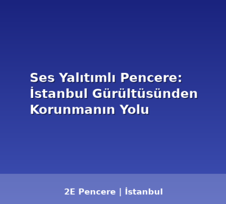 Ses Yalıtımlı Pencere: İstanbul Gürültüsünden Korunmanın Yolu - 2E Pencere Blog