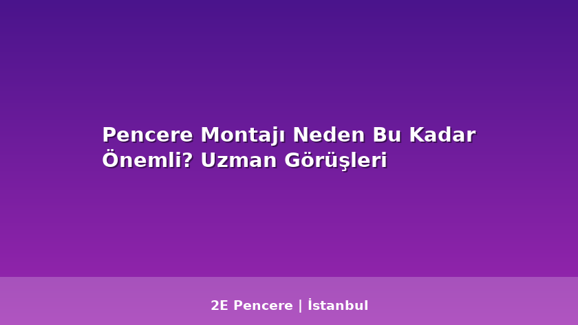 Pencere Montajı Neden Bu Kadar Önemli? Uzman Görüşleri - 2E Pencere Blog