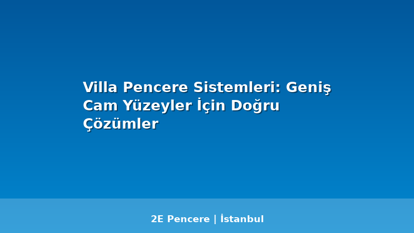 Villa Pencere Sistemleri: Geniş Cam Yüzeyler İçin Doğru Çözümler - 2E Pencere Blog
