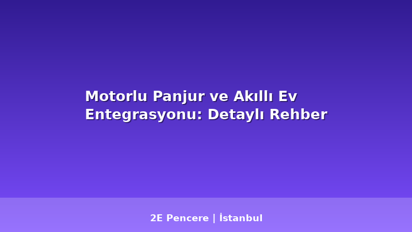 Motorlu Panjur ve Akıllı Ev Entegrasyonu: Detaylı Rehber - 2E Pencere Blog